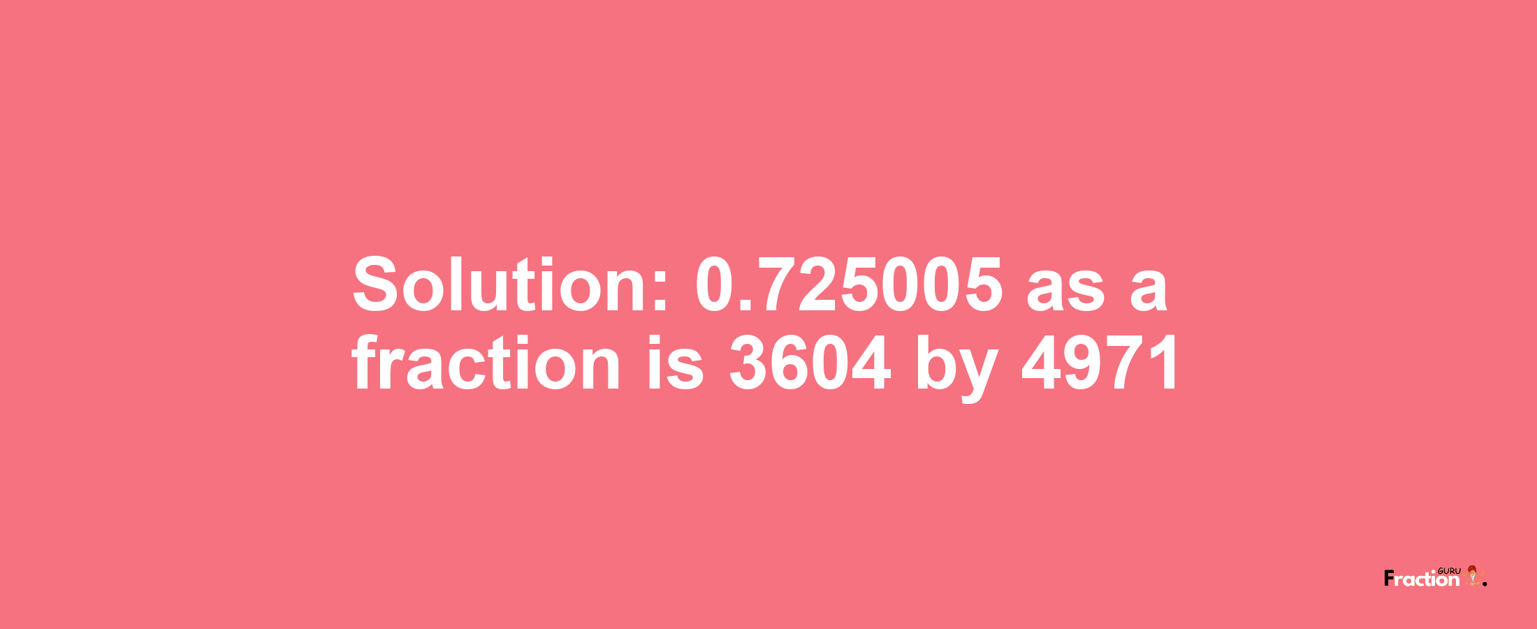 Solution:0.725005 as a fraction is 3604/4971